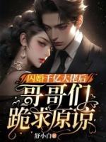 闪婚千亿大佬后，哥哥们跪求原谅